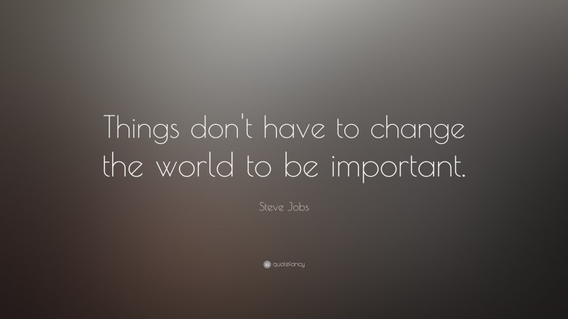 Steve Jobs Quote: “Things don’t have to change the world to be important.”