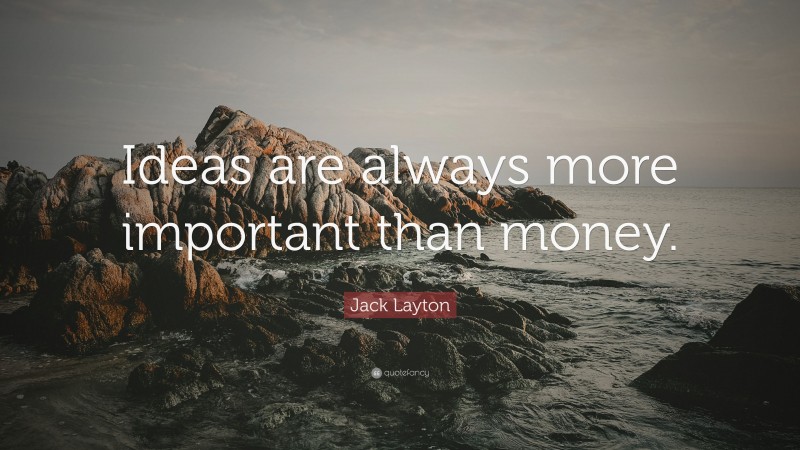 Jack Layton Quote: “Ideas are always more important than money.”