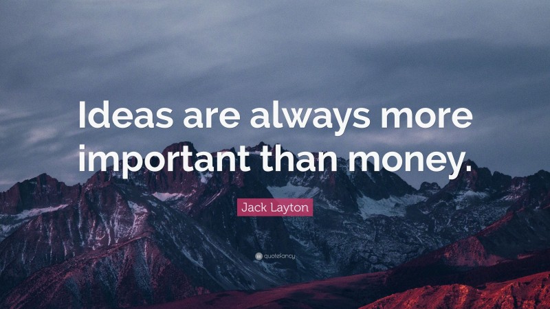 Jack Layton Quote: “Ideas are always more important than money.”