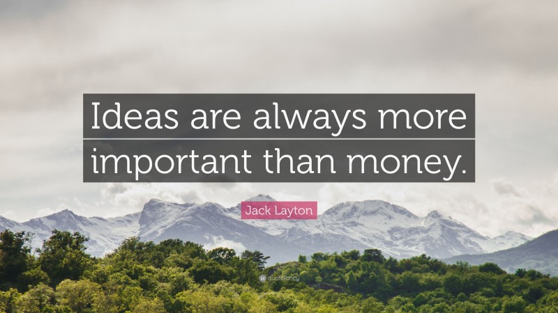 Jack Layton Quote: “Ideas are always more important than money.”