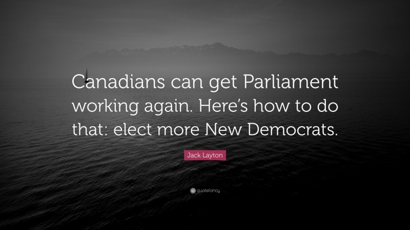 Jack Layton Quote: “Canadians can get Parliament working again. Here’s how to do that: elect more New Democrats.”