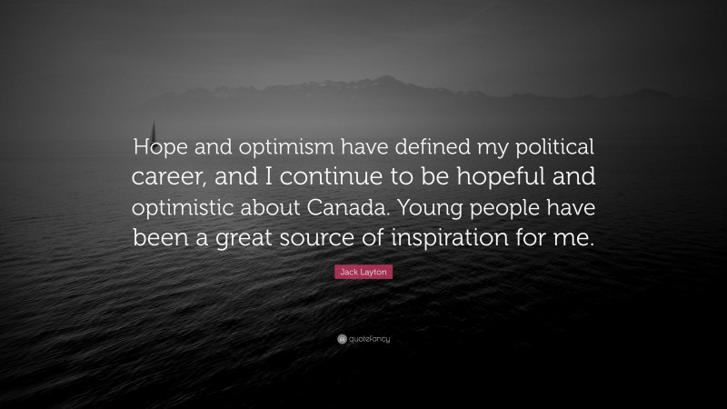 Jack Layton Quote: “Hope and optimism have defined my political career, and I continue to be hopeful and optimistic about Canada. Young people have been a great source of inspiration for me.”