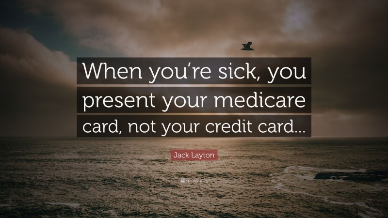 Jack Layton Quote: “When you’re sick, you present your medicare card, not your credit card...”