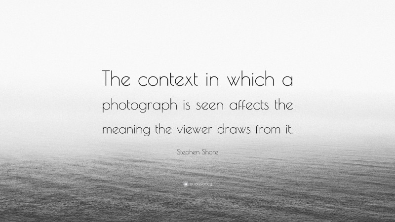 Stephen Shore Quote: “The context in which a photograph is seen affects the meaning the viewer draws from it.”