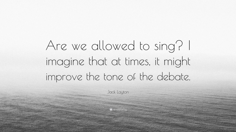 Jack Layton Quote: “Are we allowed to sing? I imagine that at times, it might improve the tone of the debate.”