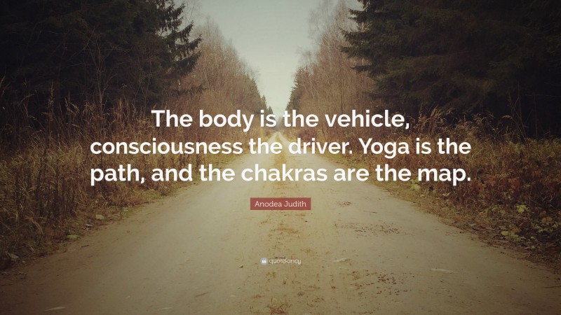 Anodea Judith Quote: “The body is the vehicle, consciousness the driver. Yoga is the path, and the chakras are the map.”