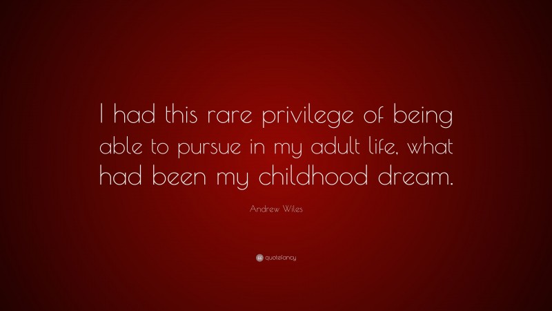 Andrew Wiles Quote: “I had this rare privilege of being able to pursue in my adult life, what had been my childhood dream.”