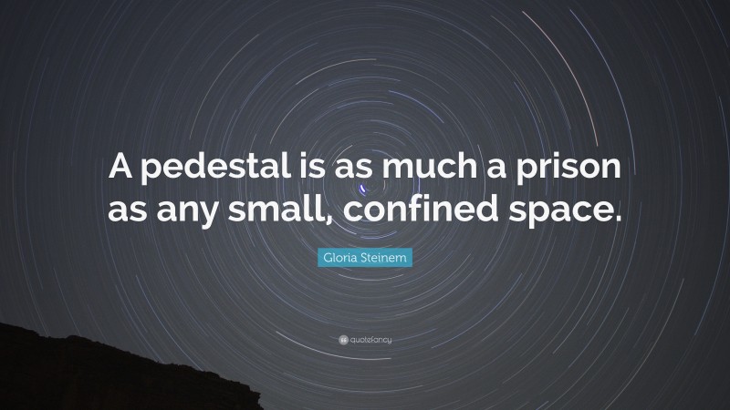 Gloria Steinem Quote: “A pedestal is as much a prison as any small, confined space.”