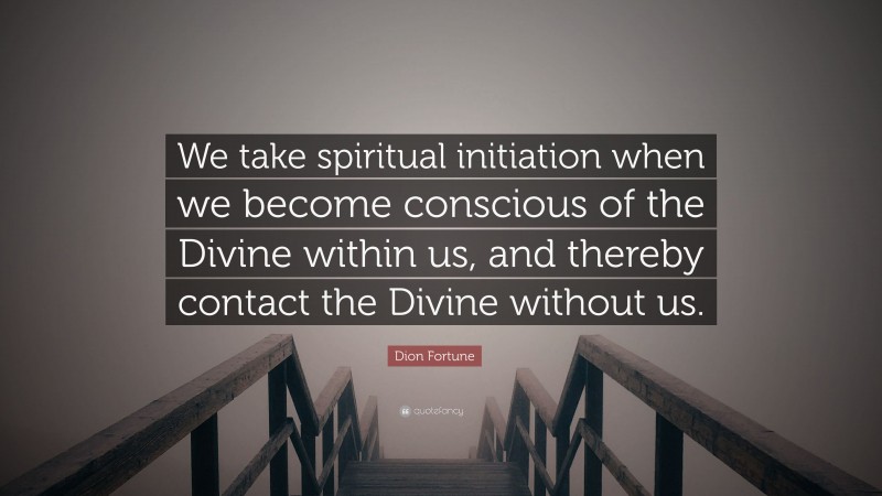 Dion Fortune Quote: “We take spiritual initiation when we become conscious of the Divine within us, and thereby contact the Divine without us.”