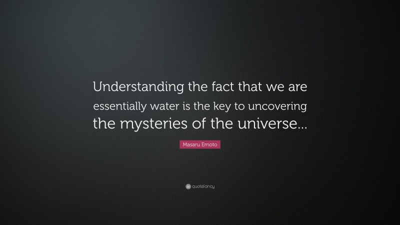 Masaru Emoto Quote: “Understanding the fact that we are essentially water is the key to uncovering the mysteries of the universe...”