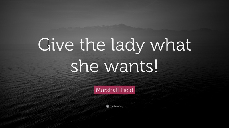 Marshall Field Quote: “Give the lady what she wants!”