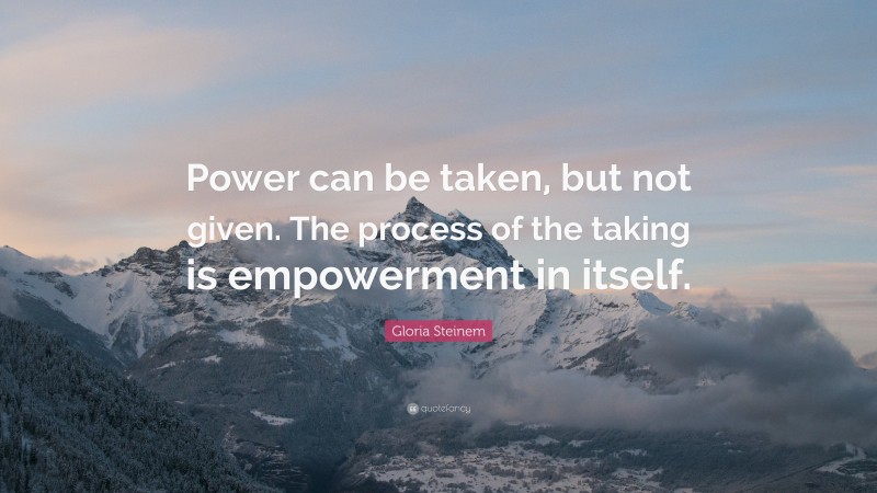 Gloria Steinem Quote: “Power can be taken, but not given. The process of the taking is empowerment in itself.”