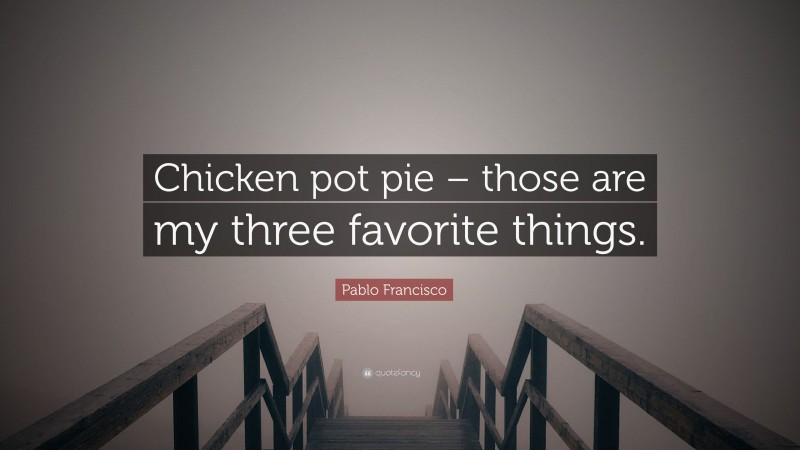 Pablo Francisco Quote: “Chicken pot pie – those are my three favorite things.”