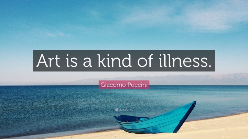 Giacomo Puccini Quote: “Art is a kind of illness.”