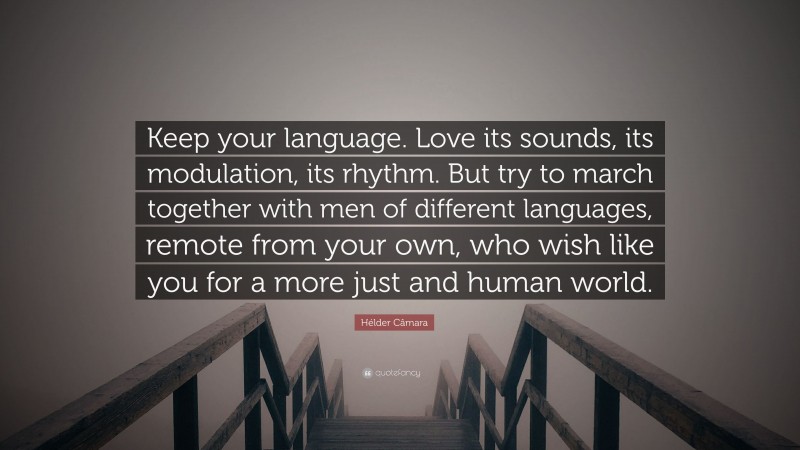 Hélder Câmara Quote: “Keep your language. Love its sounds, its modulation, its rhythm. But try to march together with men of different languages, remote from your own, who wish like you for a more just and human world.”