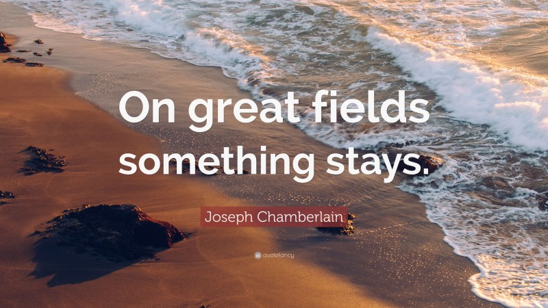 Joseph Chamberlain Quote: “On great fields something stays.”