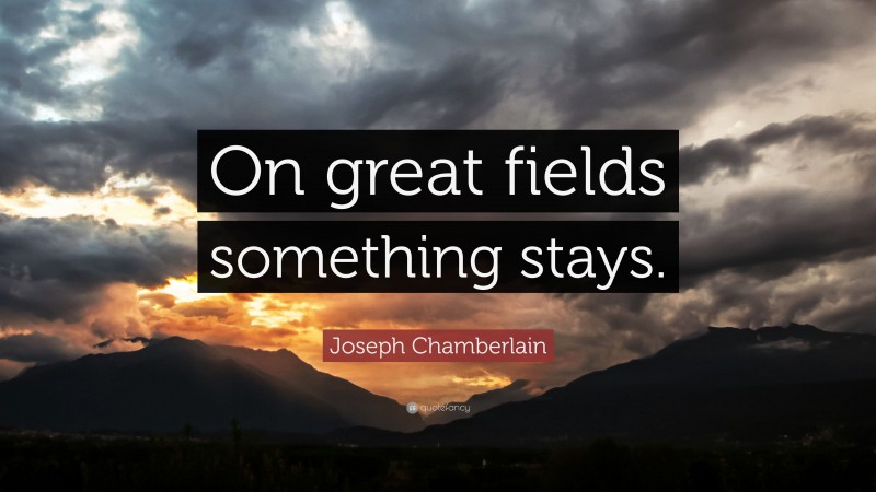 Joseph Chamberlain Quote: “On great fields something stays.”