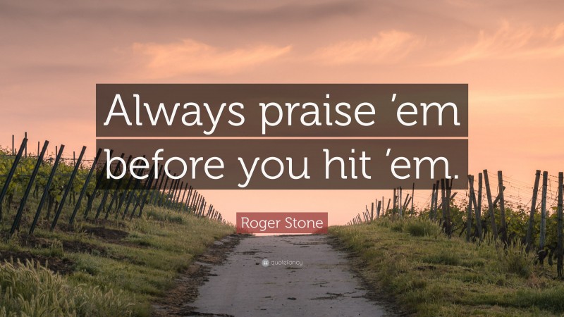 Roger Stone Quote: “Always praise ’em before you hit ’em.”