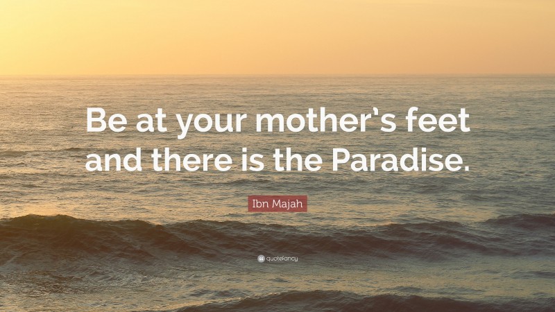Ibn Majah Quote: “Be at your mother’s feet and there is the Paradise.”