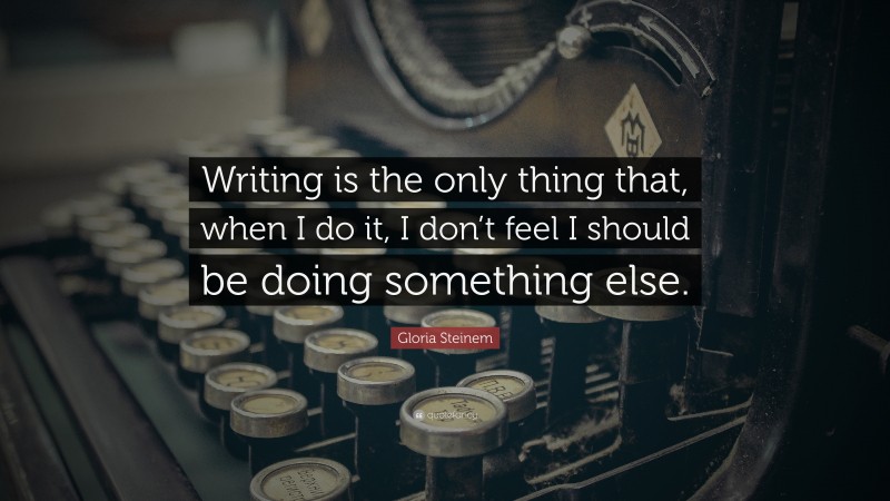 Gloria Steinem Quote: “Writing is the only thing that, when I do it, I don’t feel I should be doing something else.”