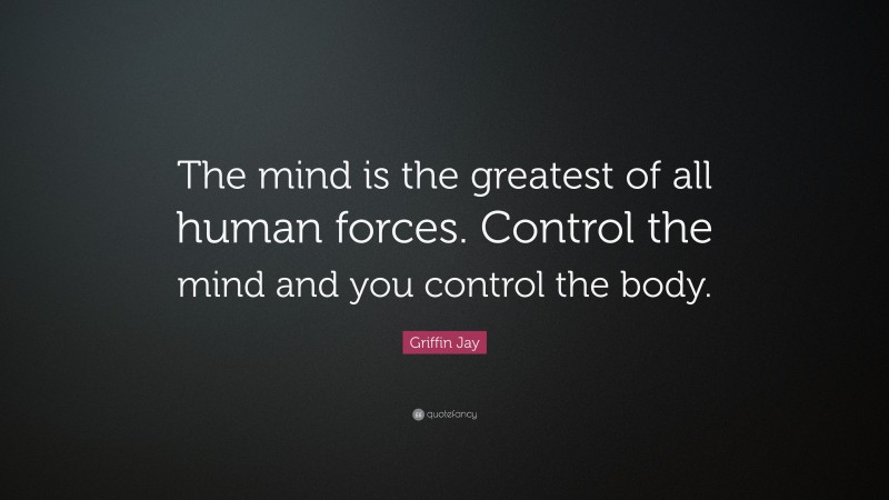 Griffin Jay Quote: “The mind is the greatest of all human forces. Control the mind and you control the body.”