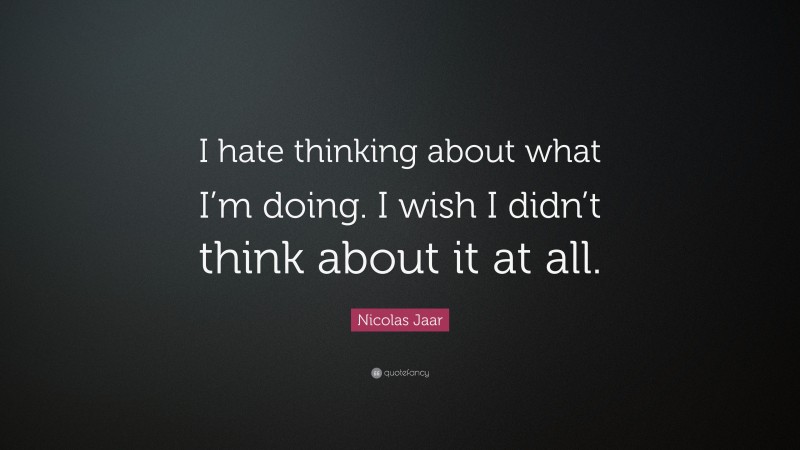 Nicolas Jaar Quote: “I hate thinking about what I’m doing. I wish I didn’t think about it at all.”