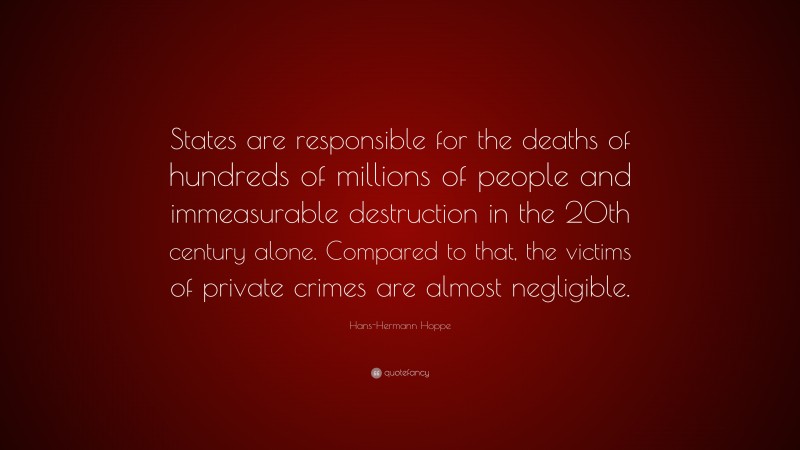 Hans-Hermann Hoppe Quote: “States are responsible for the deaths of hundreds of millions of people and immeasurable destruction in the 20th century alone. Compared to that, the victims of private crimes are almost negligible.”