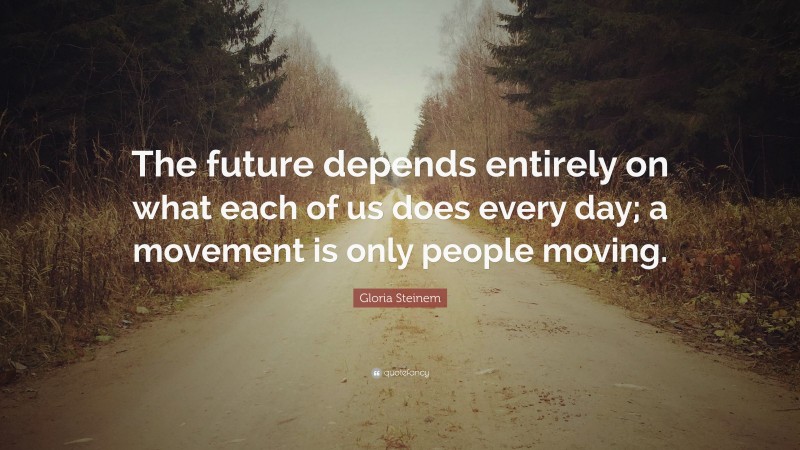 Gloria Steinem Quote: “The future depends entirely on what each of us does every day; a movement is only people moving.”