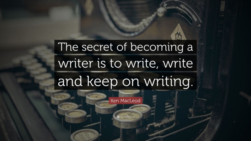 Ken MacLeod Quote: “The secret of becoming a writer is to write, write and keep on writing.”