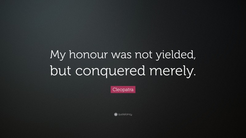 Cleopatra Quote: “My honour was not yielded, but conquered merely.”