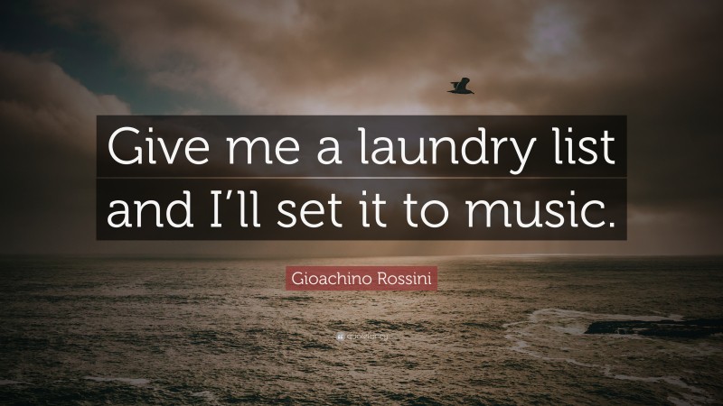 Gioachino Rossini Quote: “Give me a laundry list and I’ll set it to music.”