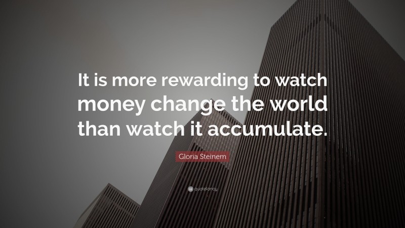 Gloria Steinem Quote: “It is more rewarding to watch money change the world than watch it accumulate.”