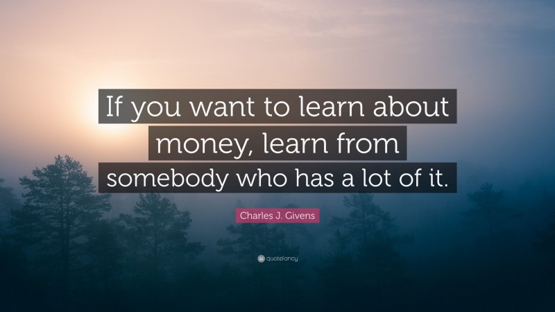 Charles J. Givens Quote: “If you want to learn about money, learn from somebody who has a lot of it.”