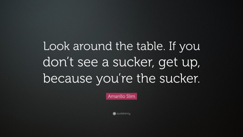 Amarillo Slim Quote: “Look around the table. If you don’t see a sucker, get up, because you’re the sucker.”