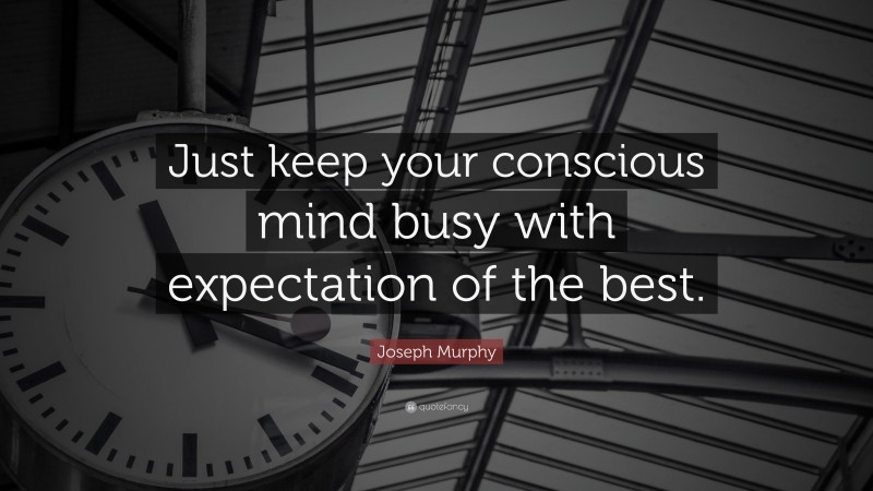 Joseph Murphy Quote: “Just keep your conscious mind busy with expectation of the best.”