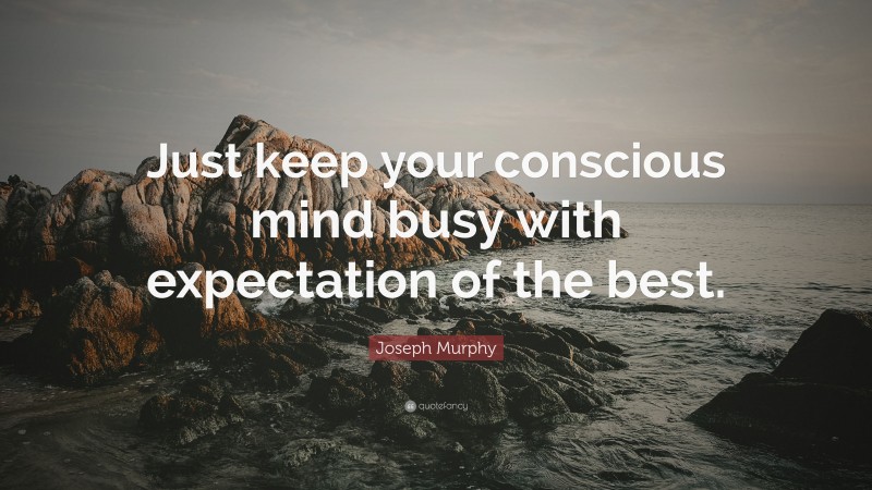 Joseph Murphy Quote: “Just keep your conscious mind busy with expectation of the best.”