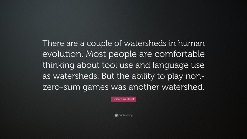 Jonathan Haidt Quote: “There are a couple of watersheds in human evolution. Most people are comfortable thinking about tool use and language use as watersheds. But the ability to play non-zero-sum games was another watershed.”
