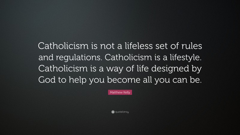 Matthew Kelly Quote: “Catholicism is not a lifeless set of rules and regulations. Catholicism is a lifestyle. Catholicism is a way of life designed by God to help you become all you can be.”