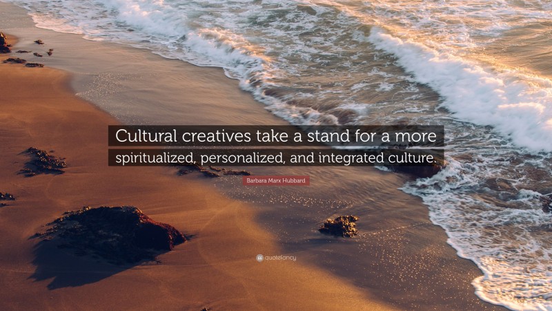 Barbara Marx Hubbard Quote: “Cultural creatives take a stand for a more spiritualized, personalized, and integrated culture.”