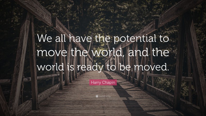 Harry Chapin Quote: “We all have the potential to move the world, and the world is ready to be moved.”