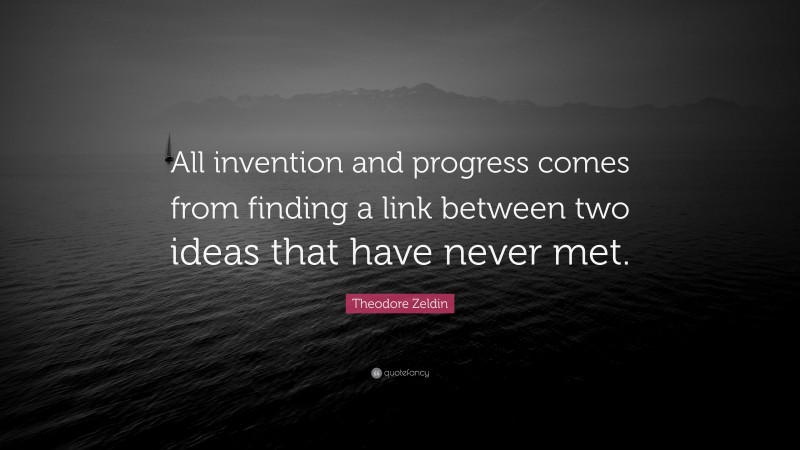 Theodore Zeldin Quote: “All invention and progress comes from finding a link between two ideas that have never met.”
