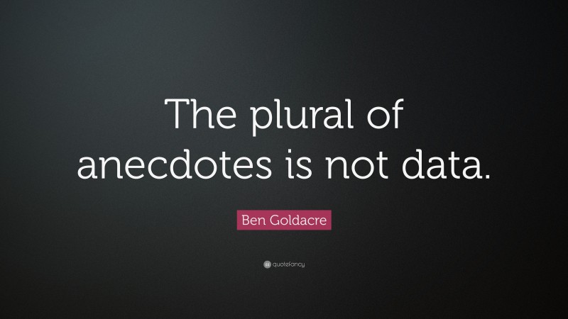 Ben Goldacre Quote: “The plural of anecdotes is not data.”