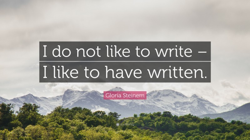 Gloria Steinem Quote: “I do not like to write – I like to have written.”
