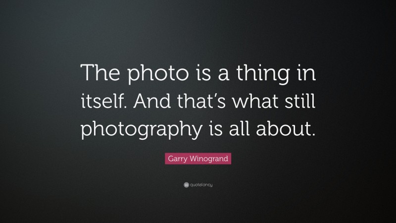 Garry Winogrand Quote: “The photo is a thing in itself. And that’s what still photography is all about.”