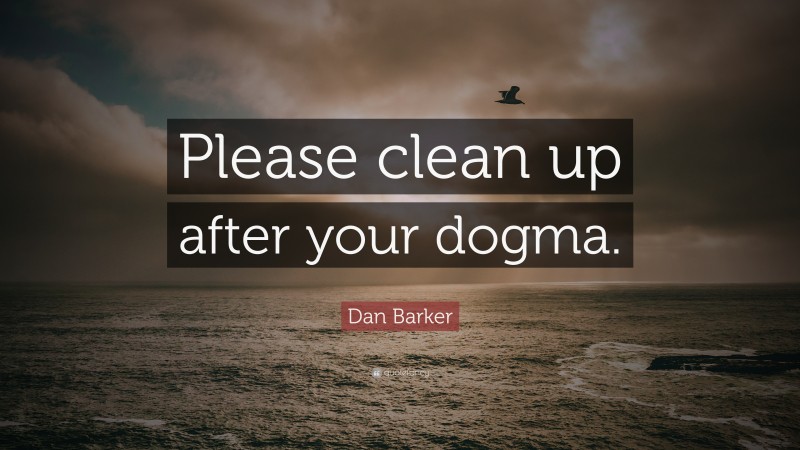 Dan Barker Quote: “Please clean up after your dogma.”