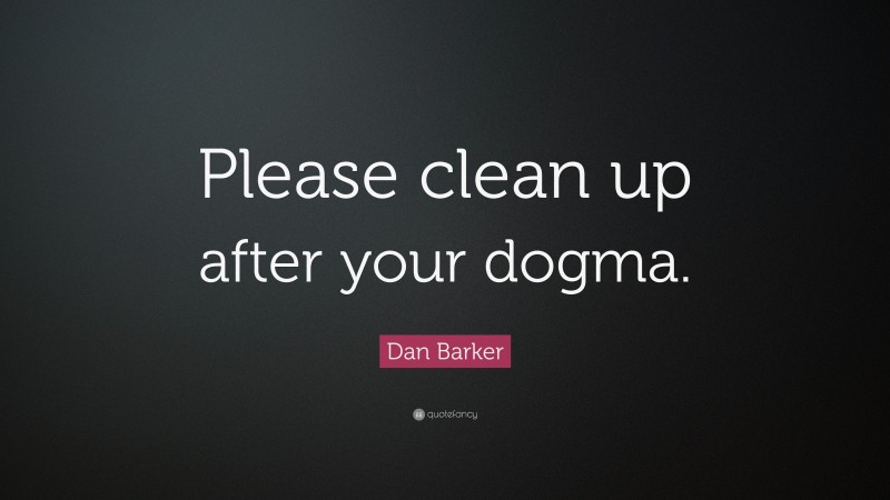 Dan Barker Quote: “Please clean up after your dogma.”