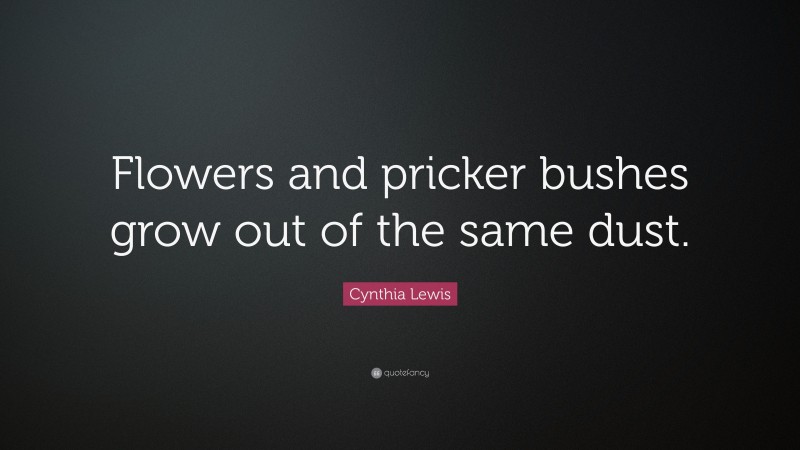 Cynthia Lewis Quote: “Flowers and pricker bushes grow out of the same dust.”