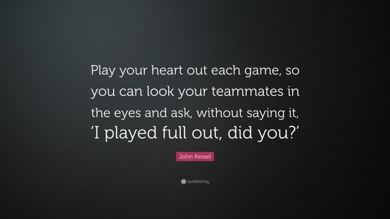 John Kessel Quote: “Play your heart out each game, so you can look your teammates in the eyes and ask, without saying it, ‘I played full out, did you?’”