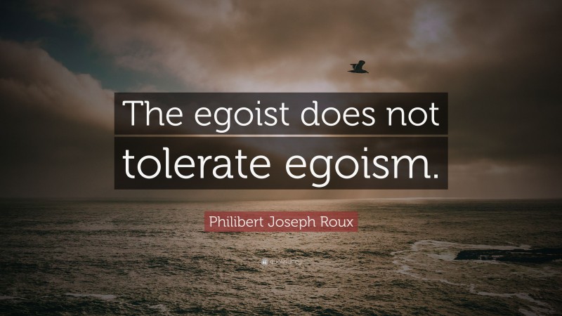 Philibert Joseph Roux Quote: “The egoist does not tolerate egoism.”