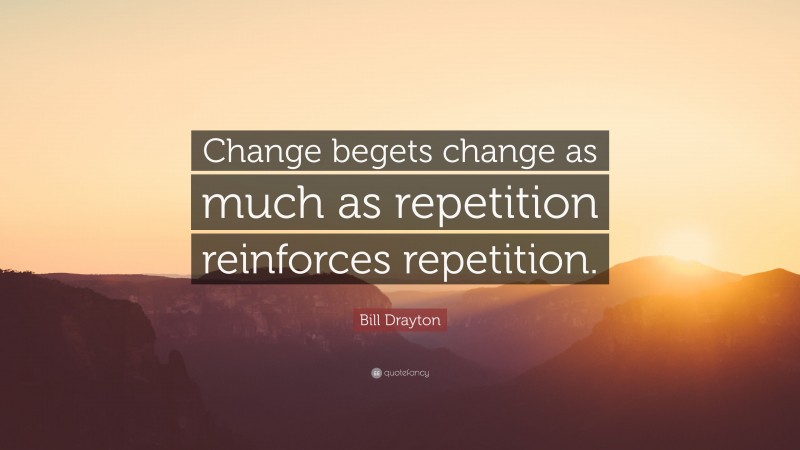 Bill Drayton Quote: “Change begets change as much as repetition reinforces repetition.”